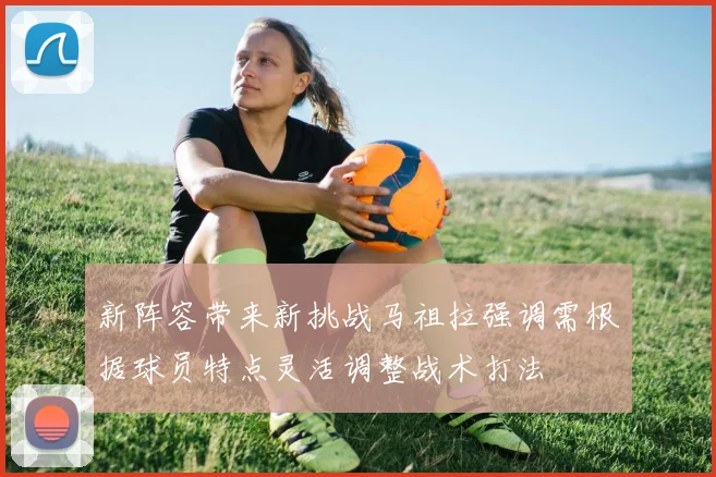 新阵容带来新挑战马祖拉强调需根据球员特点灵活调整战术打法