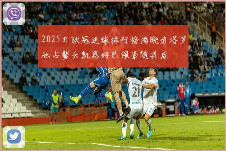 2025年欧冠进球排行榜揭晓劳塔罗独占鳌头凯恩姆巴佩紧随其后