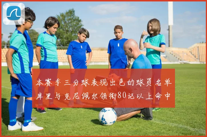 本赛季三分球表现出色的球员名单库里与克尼佩尔领衔80记以上命中率超40