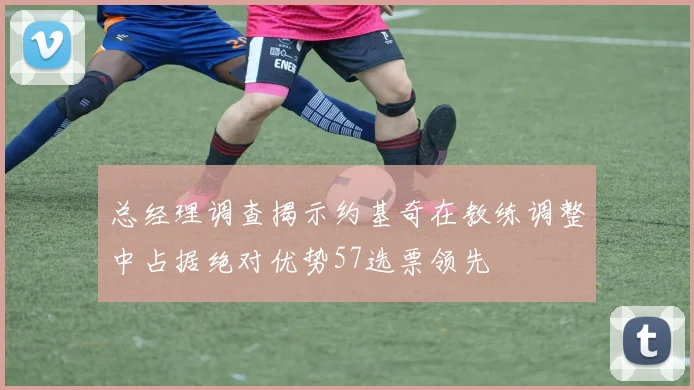总经理调查揭示约基奇在教练调整中占据绝对优势57选票领先