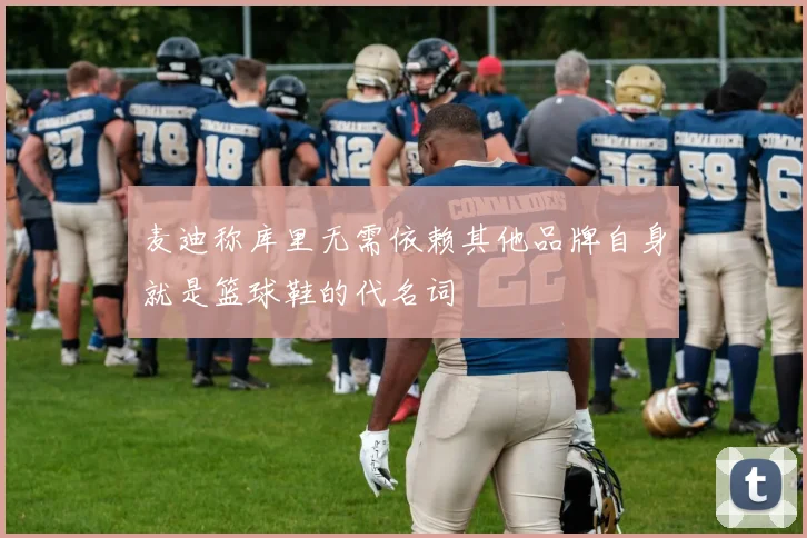 麦迪称库里无需依赖其他品牌自身就是篮球鞋的代名词