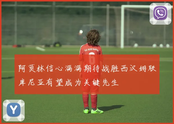 阿莫林信心满满期待战胜西汉姆联库尼亚有望成为关键先生