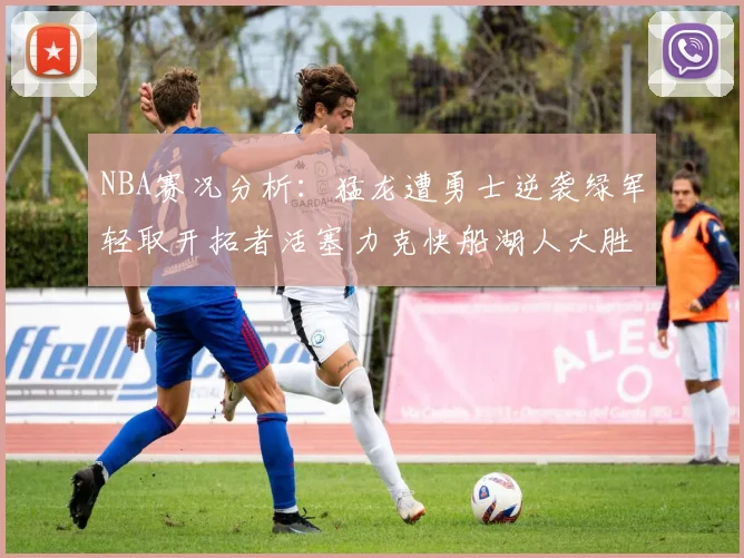NBA赛况分析：猛龙遭勇士逆袭绿军轻取开拓者活塞力克快船湖人大胜国王