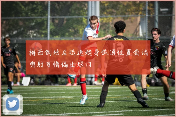 梅西倒地后迅速起身弧顶位置尝试兜射可惜偏出球门