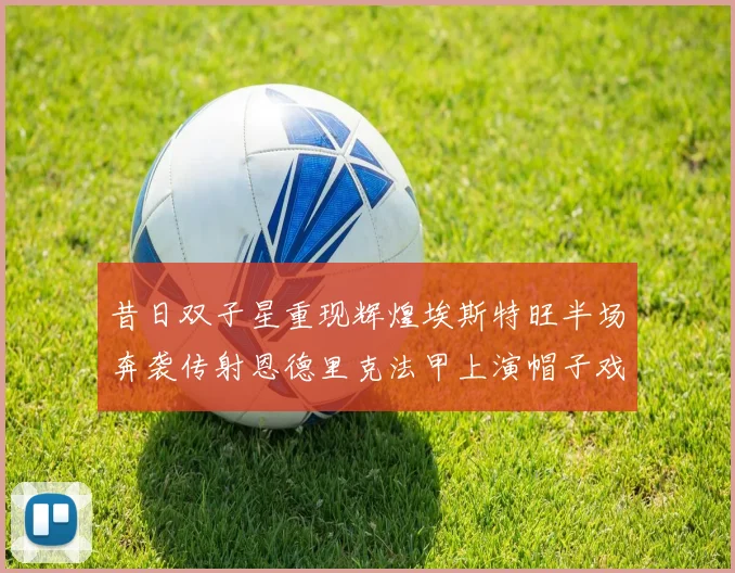 昔日双子星重现辉煌埃斯特旺半场奔袭传射恩德里克法甲上演帽子戏法