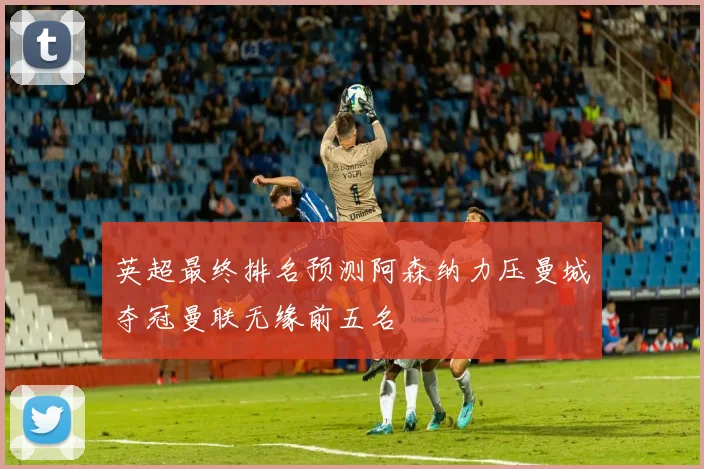 英超最终排名预测阿森纳力压曼城夺冠曼联无缘前五名